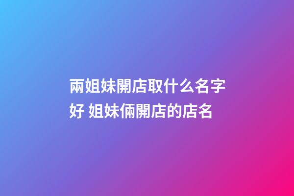 兩姐妹開店取什么名字好 姐妹倆開店的店名-第1張-店鋪起名-玄機派